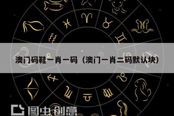 澳门码鞋一肖一码（澳门一肖二码默认块）