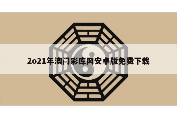 2o21年澳门彩库网安卓版免费下载